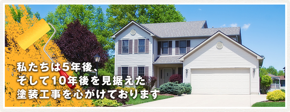 私たちは5年後、そして10年後を見据えた塗装工事を心がけております